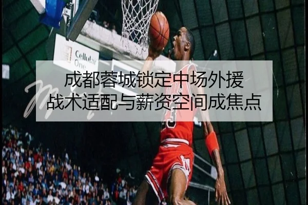 成都蓉城锁定中场外援 战术适配与薪资空间成焦点