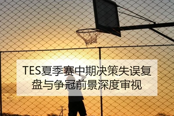 TES夏季赛中期决策失误复盘与争冠前景深度审视