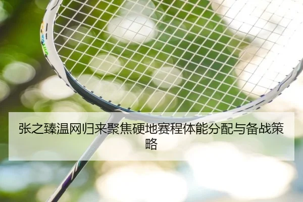 张之臻温网归来聚焦硬地赛程体能分配与备战策略