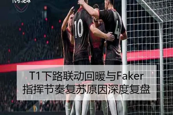 T1下路联动回暖与Faker指挥节奏复苏原因深度复盘